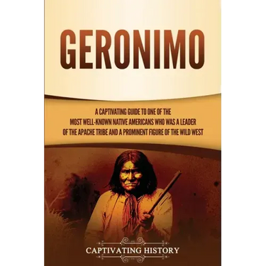 Geronimo: A Captivating Guide to One of the Most Well-Known Native Americans Who Was a Leader of the Apache Tribe and a Prominen
