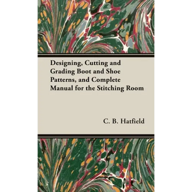 Designing, Cutting and Grading Boot and Shoe Patterns, and Complete Manual for the Stitching Room