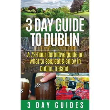 3 Day Guide to Dublin: A 72-hour Definitive Guide on What to See, Eat and Enjoy in Dublin, Ireland