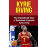 Kyrie Irving: The Inspirational Story of Basketball Superstar Kyrie Irving