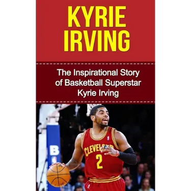 Kyrie Irving: The Inspirational Story of Basketball Superstar Kyrie Irving