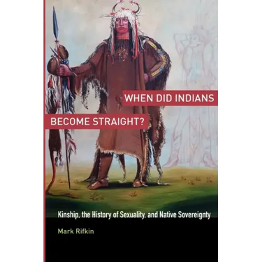 When Did Indians Become Straight?: Kinship, the History of Sexuality, and Native Sovereignty