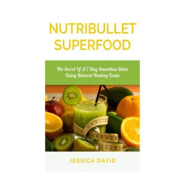 Nutribullet Superfood: The Secret Of A 7 Day Smoothies Detox Using Natural Healing Foods