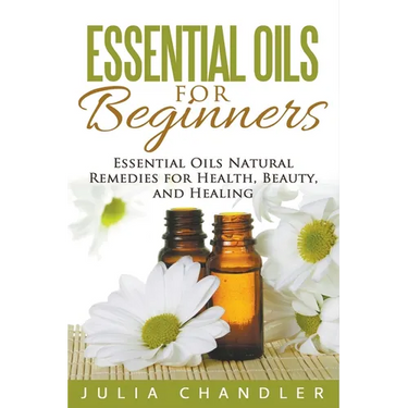 Essential Oils for Beginners: Essential Oils Natural Remedies for Health, Beauty, and Healing