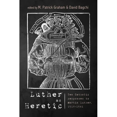 Luther as Heretic: Ten Catholic Responses to Martin Luther, 1518-1541