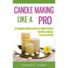 Candle Making Like A Pro: A Complete Guide on How to Make Perfect Candles at Home for Fun & Profit