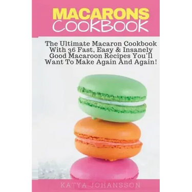 Macarons Cookbook: The Ultimate Macaron Cookbook With 36 Fast, Easy & Insanely Good Macaroon Recipes You'll Want To Make Again And Again