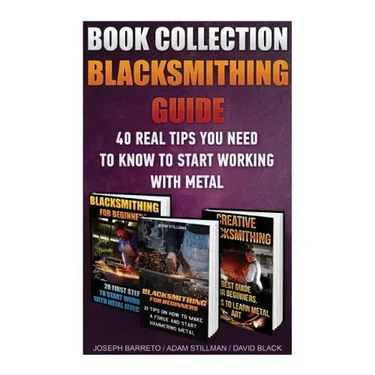 Blacksmithing Guide: 40 Real Tips You Need To Know To Start Working With Metal: ( Blacksmithing, Blacksmith, How To Blacksmith, How To Blac