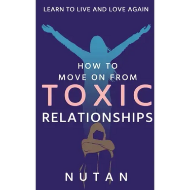 How to move on from Toxic Relationships: Learn to live and love again