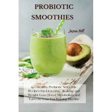 Probiotic Smoothies: 140 Healthy Probiotic Smoothie Recipes for Detoxing, Alkalizing and Weight Loss: Boost Metabolism and Turn On Your Fat