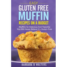 Easy Gluten Free Muffin Recipes On A Budget: Muffins So Delicious And Flavorful You Will Never Believe It's Gluten Free