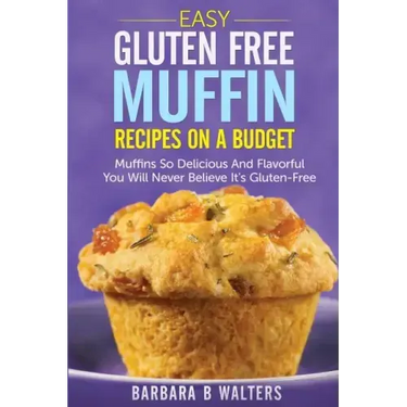 Easy Gluten Free Muffin Recipes On A Budget: Muffins So Delicious And Flavorful You Will Never Believe It's Gluten Free