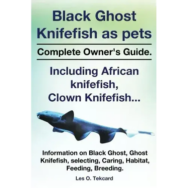 Black Ghost Knifefish as Pets, Incuding African Knifefish, Clown Knifefish... Complete Owner's Guide. Black Ghost, Ghost Knifefish, Selecting, Caring,