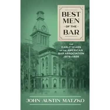 Best Men of the Bar: The Early Years of the American Bar Association 1878-1928