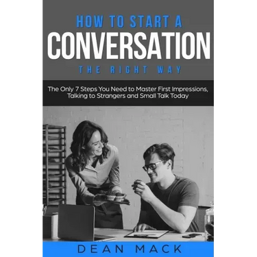 How to Start a Conversation: The Right Way - The Only 7 Steps You Need to Master First Impressions, Talking to Strangers and Small Talk Today