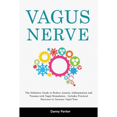 Vagus Nerve: The Definitive Guide to Reduce Anxiety, Inflammation and Trauma with Vagal Stimulation - Includes Practical Exercises to Increase Vagal T