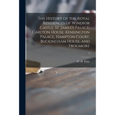 The History of the Royal Residences of Windsor Castle, St. James's Palace, Carlton House, Kensington Palace, Hampton Court, Buckingham House, and Frog