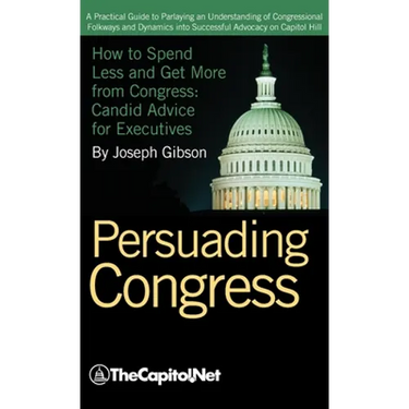 Persuading Congress: A Practical Guide to Parlaying an Understanding of Congressional Folkways and Dynamics Into Successful Advocacy on Cap