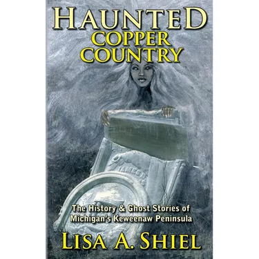 Haunted Copper Country: The History & Ghost Stories of Michigan's Keweenaw Peninsula