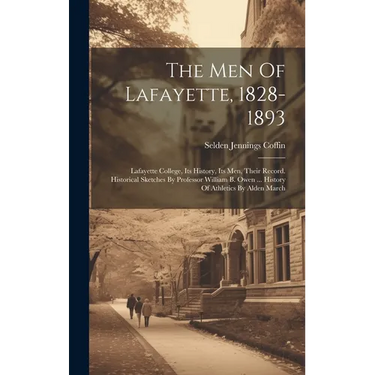 The Men Of Lafayette, 1828-1893: Lafayette College, Its History, Its Men, Their Record. Historical Sketches By Professor William B. Owen ... History O