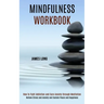 Mindfulness Workbook: Relieve Stress and Anxiety and Sustain Peace and Happiness (How To Fight Addiction and Cure Anxiety through Meditation)