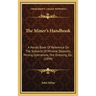 The Miner's Handbook: A Handy Book Of Reference On The Subjects Of Mineral Deposits, Mining Operations, Ore Dressing, Etc. (1894)