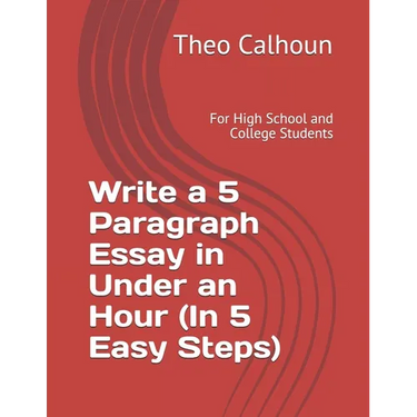 Write a 5 Paragraph Essay in Under an Hour (In 5 Easy Steps): For High School and College Students