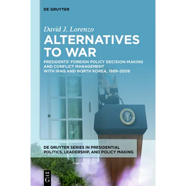 Alternatives to War: Presidents' Foreign Policy Decision-Making and Conflict Management with Iraq and North Korea, 1989-2009