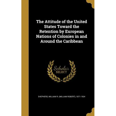 The Attitude of the United States Toward the Retention by European Nations of Colonies in and Around the Caribbean