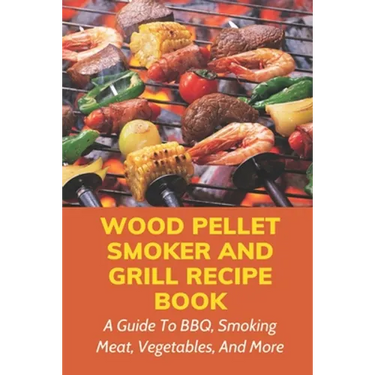 Wood Pellet Smoker And Grill Recipe Book: A Guide To BBQ, Smoking Meat, Vegetables, And More: Weird Things To Smoke On A Smoker