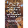 Vegetarian Cookbook - Hearty classic german meat recipes reinterpreted as vegetarian: Without industrial meat substitutes and everything is vegetarian