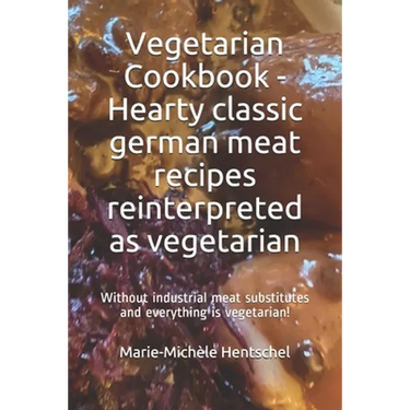 Vegetarian Cookbook - Hearty classic german meat recipes reinterpreted as vegetarian: Without industrial meat substitutes and everything is vegetarian