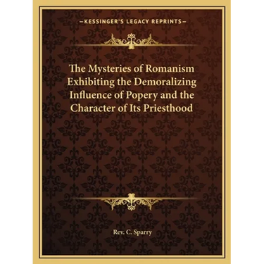 The Mysteries of Romanism Exhibiting the Demoralizing Influence of Popery and the Character of Its Priesthood