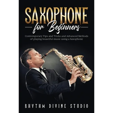 Saxophone for Beginners: Contemporary Tips and Tricks and Advanced Methods of playing beautiful music using a Saxophone