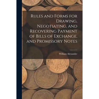 Rules and Forms for Drawing, Negotiating, and Recovering Payment of Bills of Exchange, and Promissory Notes