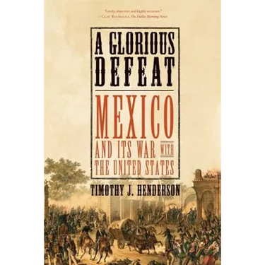 A Glorious Defeat: Mexico and Its War with the United States