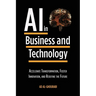 Artificial Intelligence in Business and Technology: Accelerate Transformation, Foster Innovation, and Redefine the Future