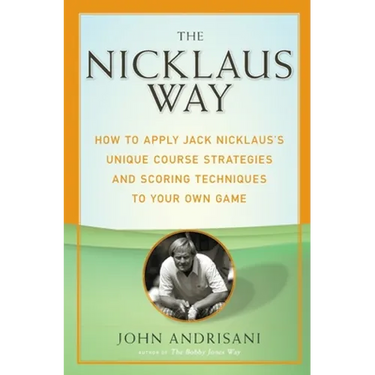 The Nicklaus Way: How to Apply Jack Nicklaus's Unique Course Strategies and Scoring Techniques to Your Own Game