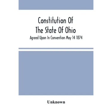 Constitution Of The State Of Ohio; Agreed Upon In Convention May 14 1874