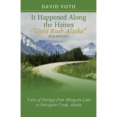 It Happened Along the Haines "Gold Rush Alaska" Highway: Tales of Intrigue from Mosquito Lake to Porcupine Creek, Alaska