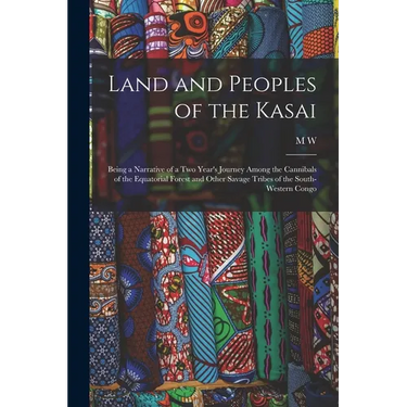 Land and Peoples of the Kasai: Being a Narrative of a two Year's Journey Among the Cannibals of the Equatorial Forest and Other Savage Tribes of the