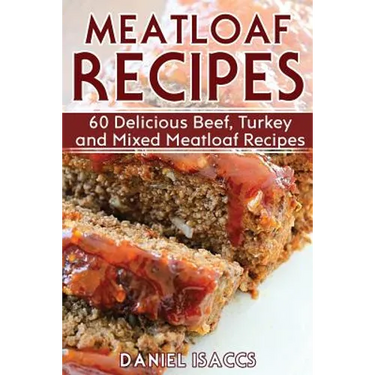 Meatloaf Recipes: Make Delicious Homemade Meatloaf with this Cookbook, Beef, Mixed Meat, Turkey, Impress Friends and Family with these M
