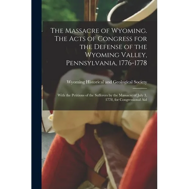 The Massacre of Wyoming. The Acts of Congress for the Defense of the Wyoming Valley, Pennsylvania, 1776-1778: With the Petitions of the Sufferers by t