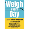 Weigh Every Day: Achieve lifetime weight loss with a stress-free daily weigh-in and personal food rules