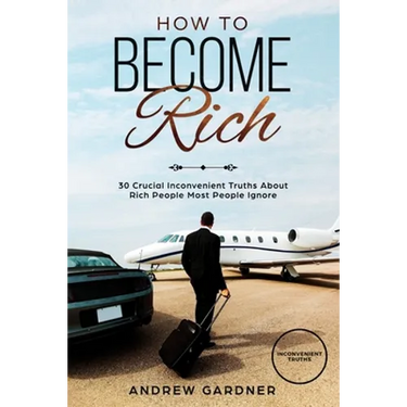 How to Become Rich: 30 Crucial Inconvenient Truths About Rich People Most People Ignore