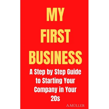 My First Business: A Step by Step Guide to Starting Your Company in Your 20s