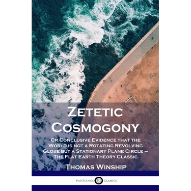 Zetetic Cosmogony: Or Conclusive Evidence that the World is not a Rotating Revolving Globe but a Stationary Plane Circle - The Flat Earth Theory Class