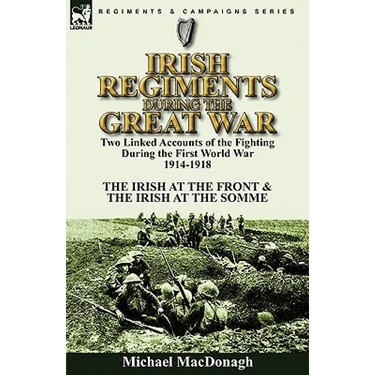 Irish Regiments During the Great War: Two Linked Accounts of the Fighting During the First World War 1914-1918-The Irish at the Front & The Irish at t