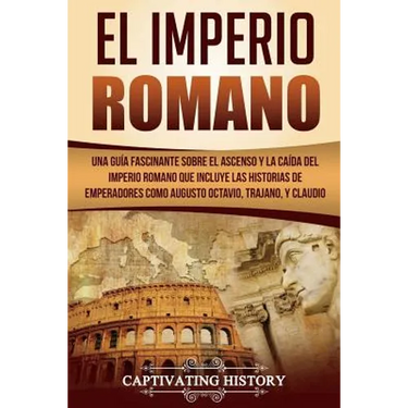El Imperio Romano: Una Guía Fascinante sobre el Ascenso y la Caída del Imperio Romano que incluye las historias de Emperadores como Augus