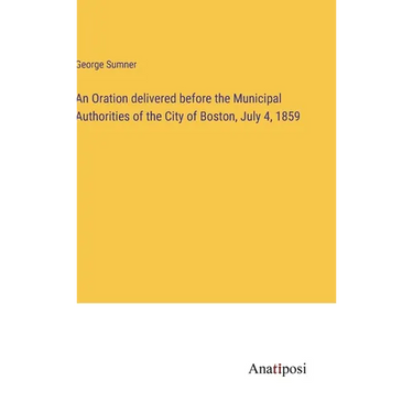 An Oration delivered before the Municipal Authorities of the City of Boston, July 4, 1859